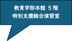 四角形吹き出し: 教育学部本館　5階
特別支援総合演習室
